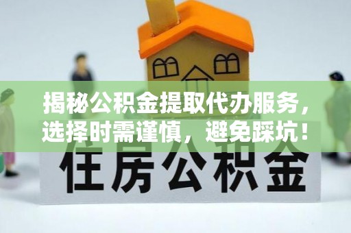 麻江揭秘公积金提取代办服务，选择时需谨慎，避免踩坑！