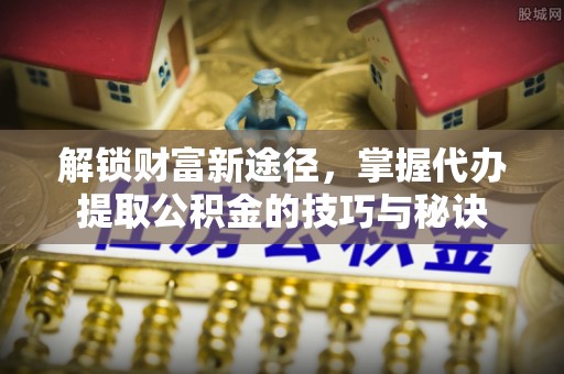 麻江解锁财富新途径，掌握代办提取公积金的技巧与秘诀