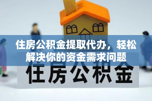 麻江住房公积金提取代办，轻松解决你的资金需求问题
