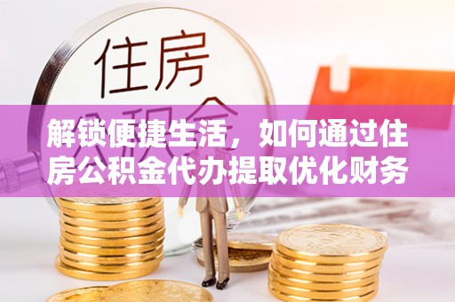 麻江解锁便捷生活，如何通过住房公积金代办提取优化财务规划