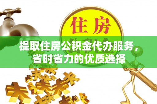 麻江提取住房公积金代办服务，省时省力的优质选择