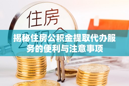 麻江揭秘住房公积金提取代办服务的便利与注意事项