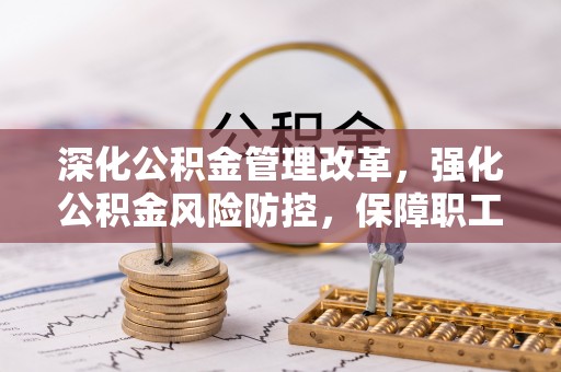 麻江深化公积金管理改革，强化公积金风险防控，保障职工权益
