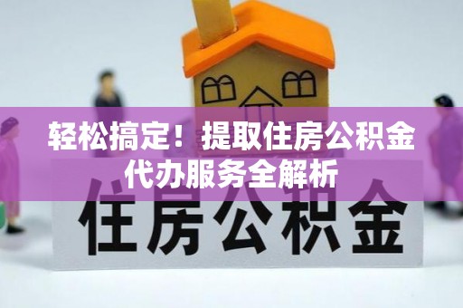 麻江轻松搞定！提取住房公积金代办服务全解析