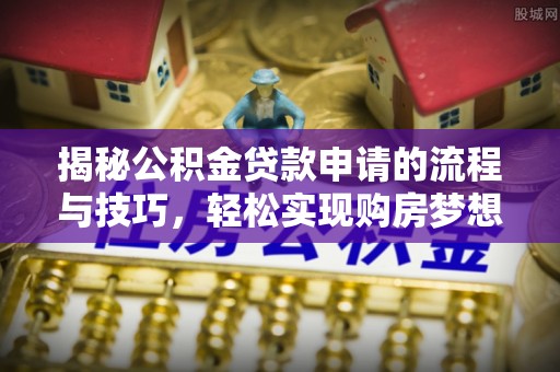 麻江揭秘公积金贷款申请的流程与技巧，轻松实现购房梦想