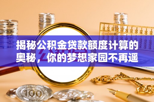 麻江揭秘公积金贷款额度计算的奥秘，你的梦想家园不再遥不可及