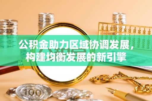 麻江公积金助力区域协调发展，构建均衡发展的新引擎