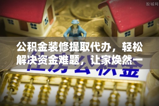 麻江公积金装修提取代办，轻松解决资金难题，让家焕然一新
