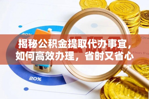 麻江揭秘公积金提取代办事宜，如何高效办理，省时又省心？