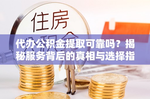 麻江代办公积金提取可靠吗？揭秘服务背后的真相与选择指南