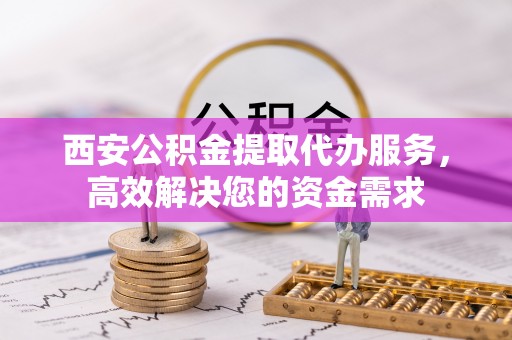 麻江西安公积金提取代办服务，高效解决您的资金需求