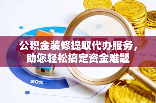 麻江公积金装修提取代办服务，助您轻松搞定资金难题
