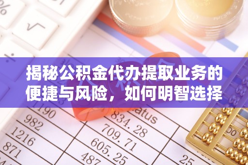 麻江揭秘公积金代办提取业务的便捷与风险，如何明智选择？