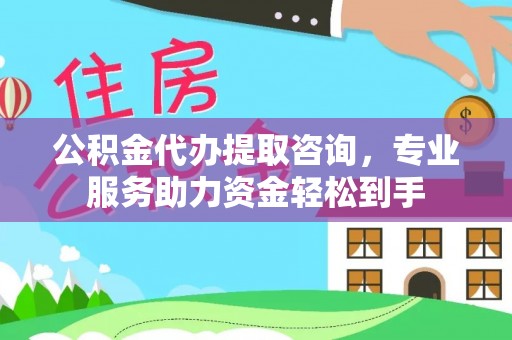 麻江公积金代办提取咨询，专业服务助力资金轻松到手