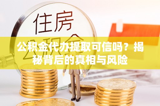 麻江公积金代办提取可信吗？揭秘背后的真相与风险