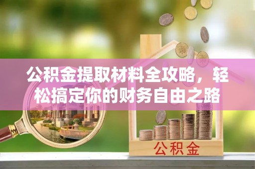 麻江公积金提取材料全攻略，轻松搞定你的财务自由之路