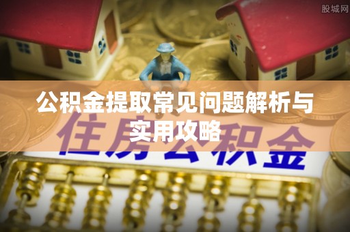 麻江公积金提取常见问题解析与实用攻略