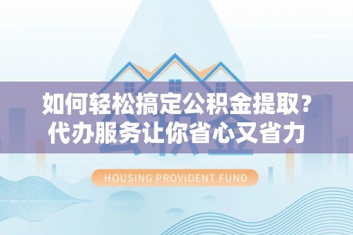 麻江如何轻松搞定公积金提取？代办服务让你省心又省力