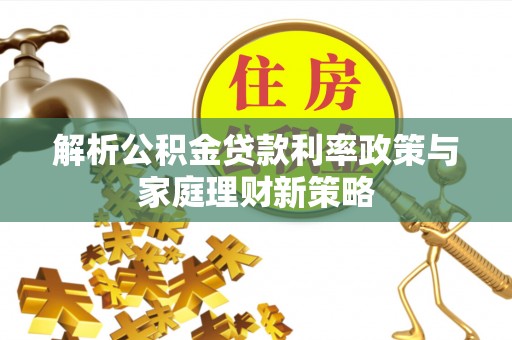 麻江解析公积金贷款利率政策与家庭理财新策略