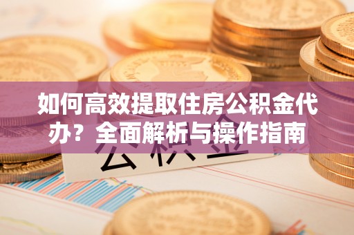 麻江如何高效提取住房公积金代办？全面解析与操作指南