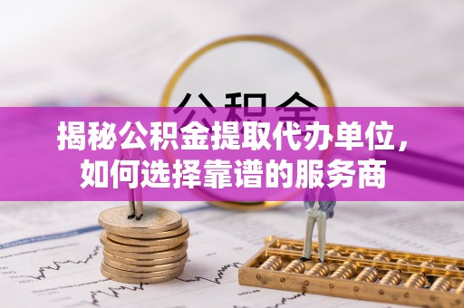 麻江揭秘公积金提取代办单位，如何选择靠谱的服务商