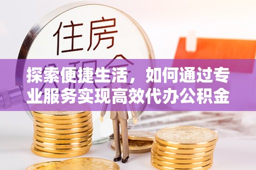 麻江探索便捷生活，如何通过专业服务实现高效代办公积金提取