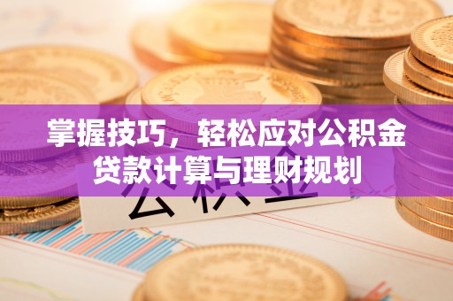 麻江掌握技巧，轻松应对公积金贷款计算与理财规划