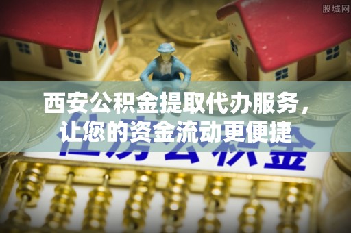 麻江西安公积金提取代办服务，让您的资金流动更便捷