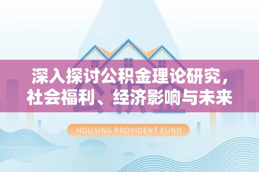 麻江深入探讨公积金理论研究，社会福利、经济影响与未来展望
