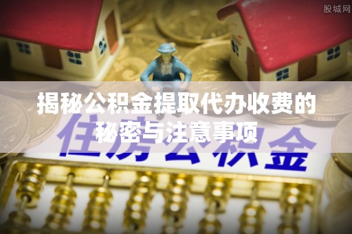 麻江揭秘公积金提取代办收费的秘密与注意事项
