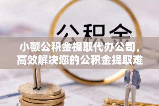 麻江小额公积金提取代办公司，高效解决您的公积金提取难题