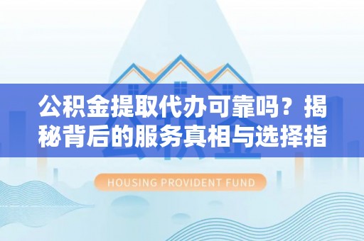 麻江公积金提取代办可靠吗？揭秘背后的服务真相与选择指南