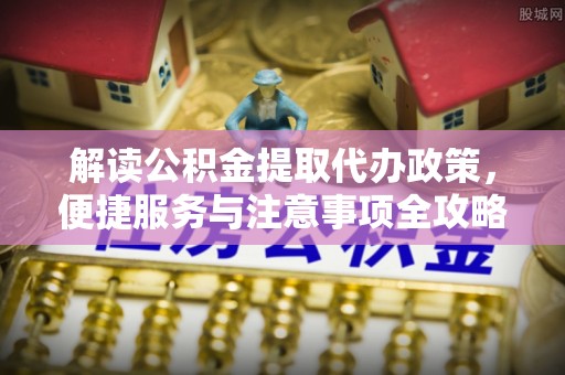 麻江解读公积金提取代办政策，便捷服务与注意事项全攻略