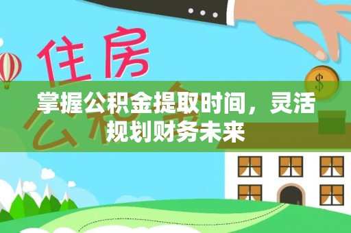麻江掌握公积金提取时间，灵活规划财务未来
