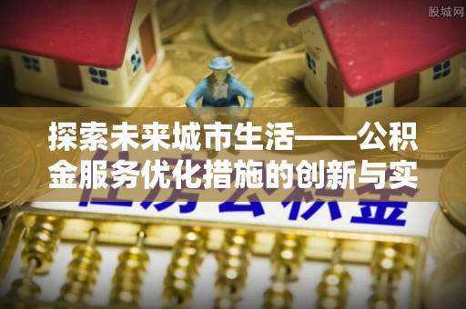 麻江探索未来城市生活——公积金服务优化措施的创新与实践