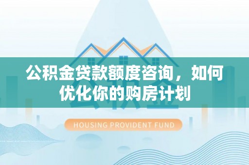 麻江公积金贷款额度咨询，如何优化你的购房计划