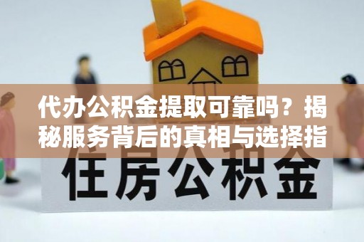 麻江代办公积金提取可靠吗？揭秘服务背后的真相与选择指南