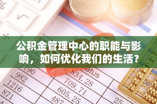 麻江公积金管理中心的职能与影响，如何优化我们的生活？
