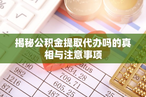 麻江揭秘公积金提取代办吗的真相与注意事项