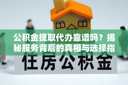 麻江公积金提取代办靠谱吗？揭秘服务背后的真相与选择指南