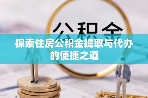 麻江探索住房公积金提取与代办的便捷之道