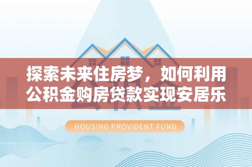 麻江探索未来住房梦，如何利用公积金购房贷款实现安居乐业