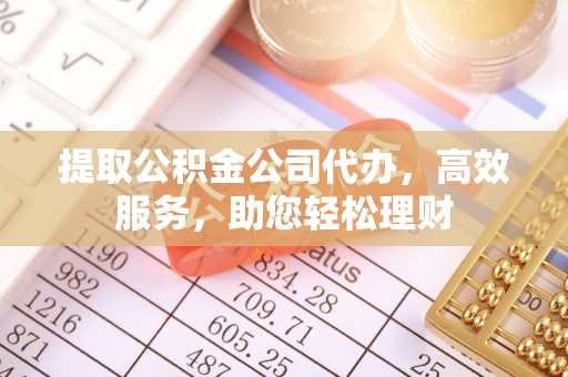 麻江提取公积金公司代办，高效服务，助您轻松理财