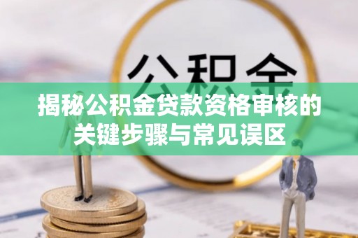 麻江揭秘公积金贷款资格审核的关键步骤与常见误区