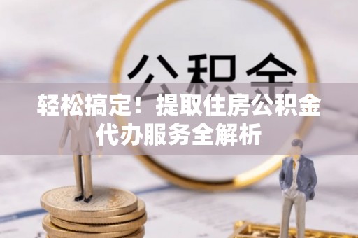 麻江轻松搞定！提取住房公积金代办服务全解析