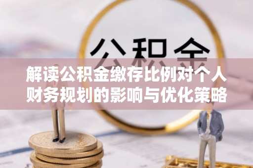 麻江解读公积金缴存比例对个人财务规划的影响与优化策略