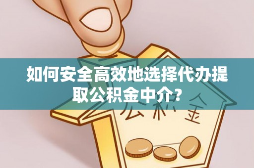 麻江如何安全高效地选择代办提取公积金中介？