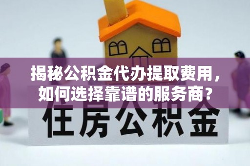 麻江揭秘公积金代办提取费用，如何选择靠谱的服务商？