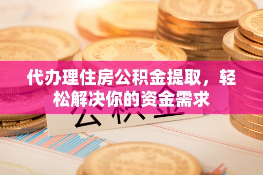 麻江代办理住房公积金提取，轻松解决你的资金需求