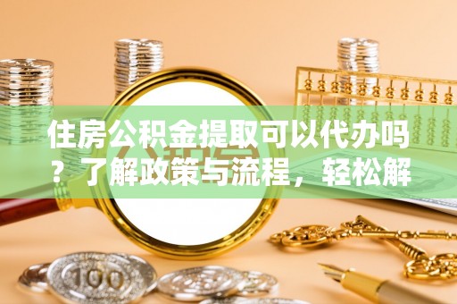 麻江住房公积金提取可以代办吗？了解政策与流程，轻松解决你的疑问